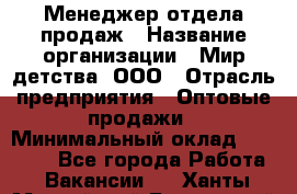 Менеджер отдела продаж › Название организации ­ Мир детства, ООО › Отрасль предприятия ­ Оптовые продажи › Минимальный оклад ­ 25 000 - Все города Работа » Вакансии   . Ханты-Мансийский,Белоярский г.